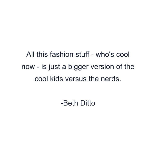 All this fashion stuff - who's cool now - is just a bigger version of the cool kids versus the nerds.