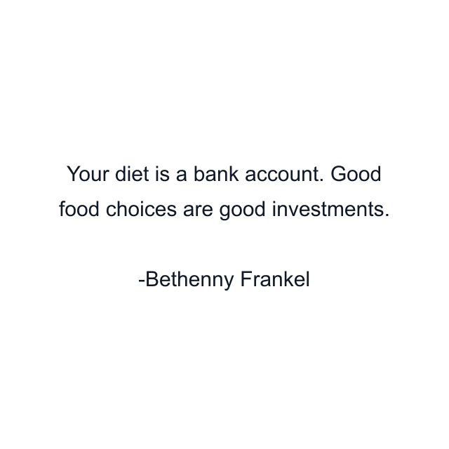 Your diet is a bank account. Good food choices are good investments.