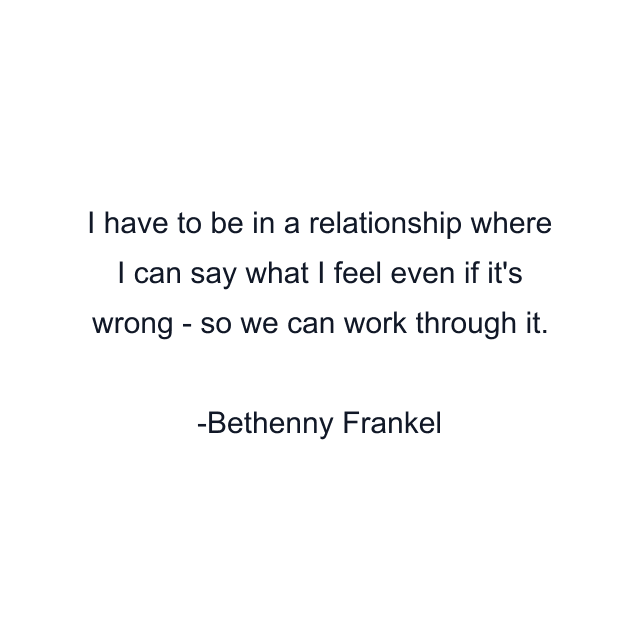 I have to be in a relationship where I can say what I feel even if it's wrong - so we can work through it.