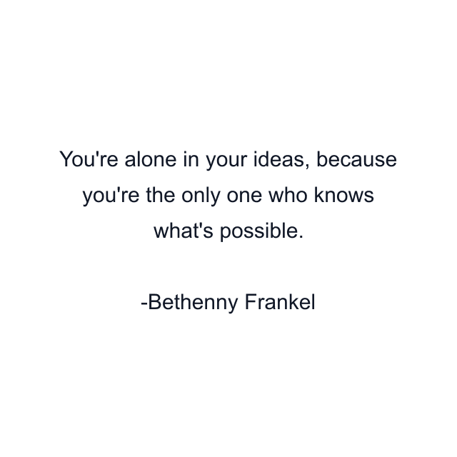 You're alone in your ideas, because you're the only one who knows what's possible.