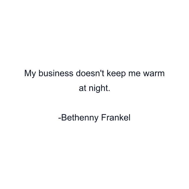 My business doesn't keep me warm at night.