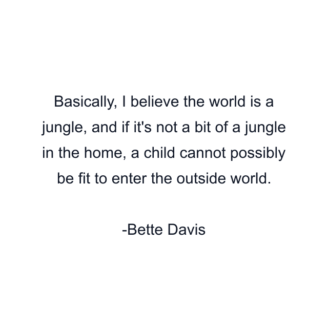 Basically, I believe the world is a jungle, and if it's not a bit of a jungle in the home, a child cannot possibly be fit to enter the outside world.