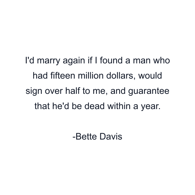 I'd marry again if I found a man who had fifteen million dollars, would sign over half to me, and guarantee that he'd be dead within a year.