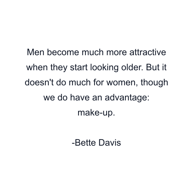 Men become much more attractive when they start looking older. But it doesn't do much for women, though we do have an advantage: make-up.