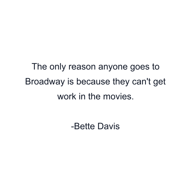 The only reason anyone goes to Broadway is because they can't get work in the movies.