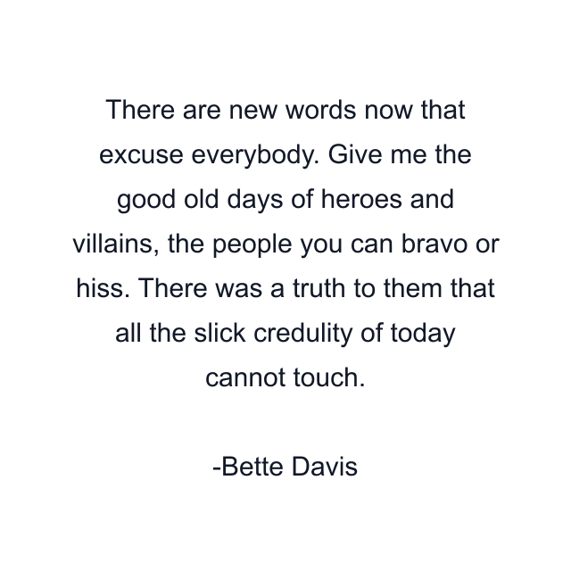 There are new words now that excuse everybody. Give me the good old days of heroes and villains, the people you can bravo or hiss. There was a truth to them that all the slick credulity of today cannot touch.