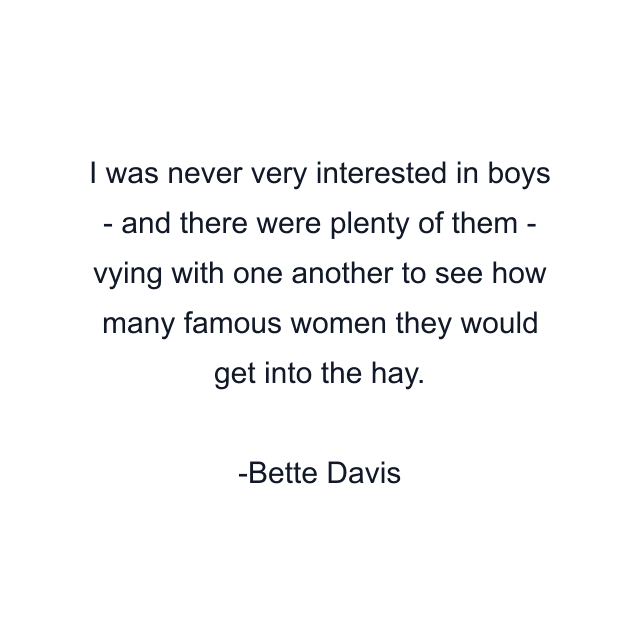 I was never very interested in boys - and there were plenty of them - vying with one another to see how many famous women they would get into the hay.