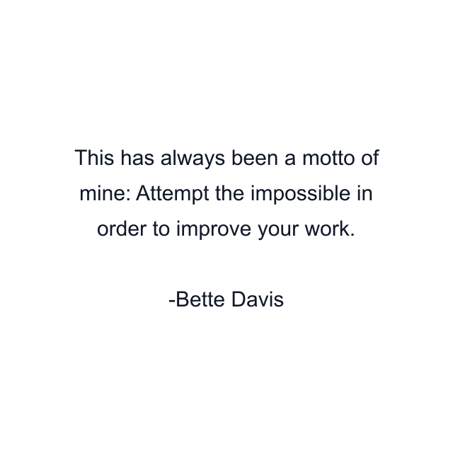 This has always been a motto of mine: Attempt the impossible in order to improve your work.