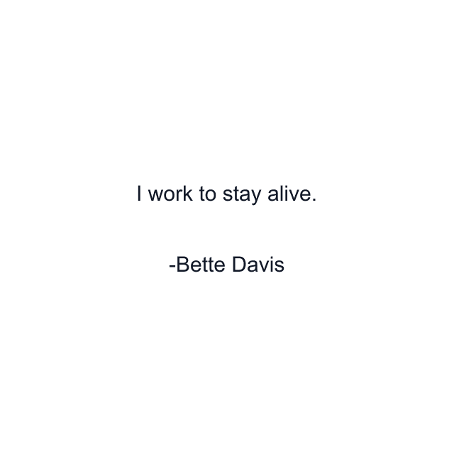 I work to stay alive.