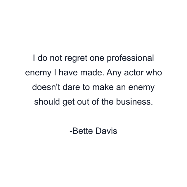 I do not regret one professional enemy I have made. Any actor who doesn't dare to make an enemy should get out of the business.