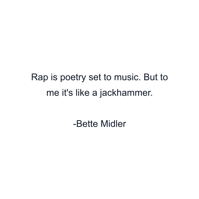 Rap is poetry set to music. But to me it's like a jackhammer.