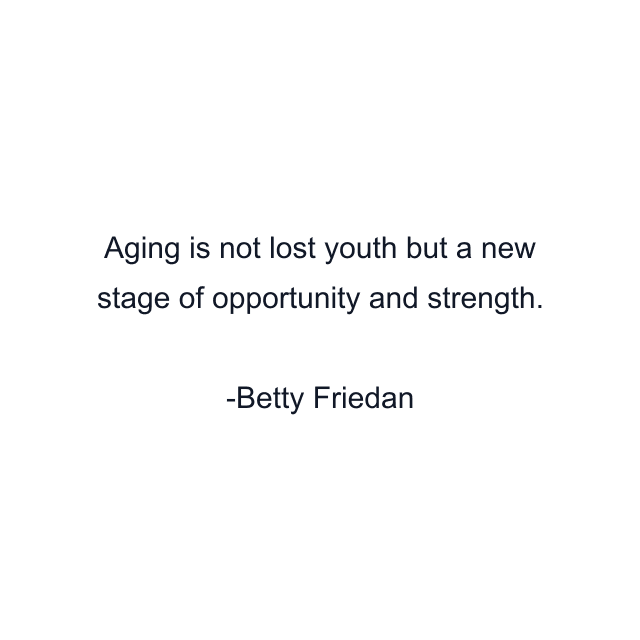 Aging is not lost youth but a new stage of opportunity and strength.