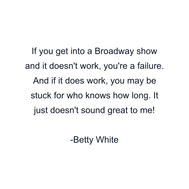 If you get into a Broadway show and it doesn't work, you're a failure. And if it does work, you may be stuck for who knows how long. It just doesn't sound great to me!