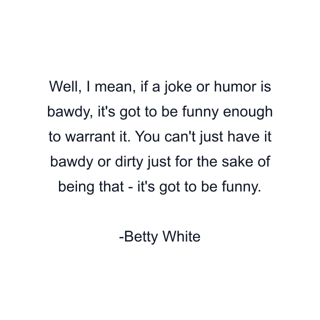 Well, I mean, if a joke or humor is bawdy, it's got to be funny enough to warrant it. You can't just have it bawdy or dirty just for the sake of being that - it's got to be funny.