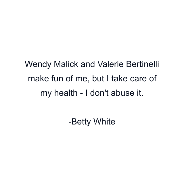 Wendy Malick and Valerie Bertinelli make fun of me, but I take care of my health - I don't abuse it.