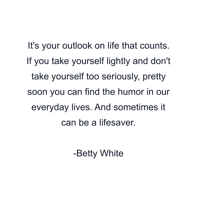 It's your outlook on life that counts. If you take yourself lightly and don't take yourself too seriously, pretty soon you can find the humor in our everyday lives. And sometimes it can be a lifesaver.