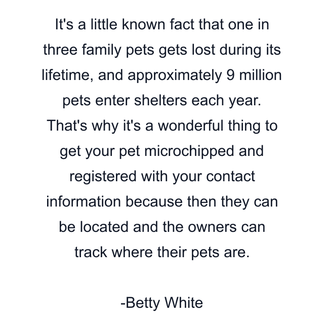 It's a little known fact that one in three family pets gets lost during its lifetime, and approximately 9 million pets enter shelters each year. That's why it's a wonderful thing to get your pet microchipped and registered with your contact information because then they can be located and the owners can track where their pets are.