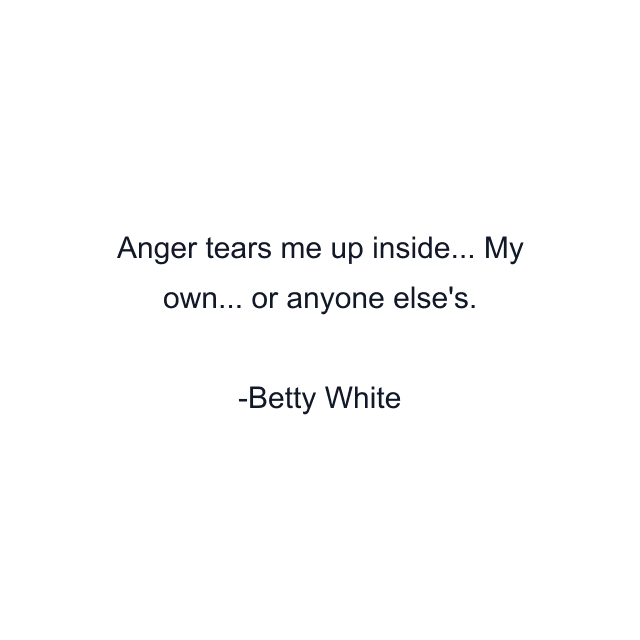 Anger tears me up inside... My own... or anyone else's.