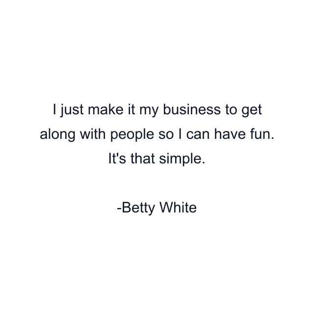 I just make it my business to get along with people so I can have fun. It's that simple.