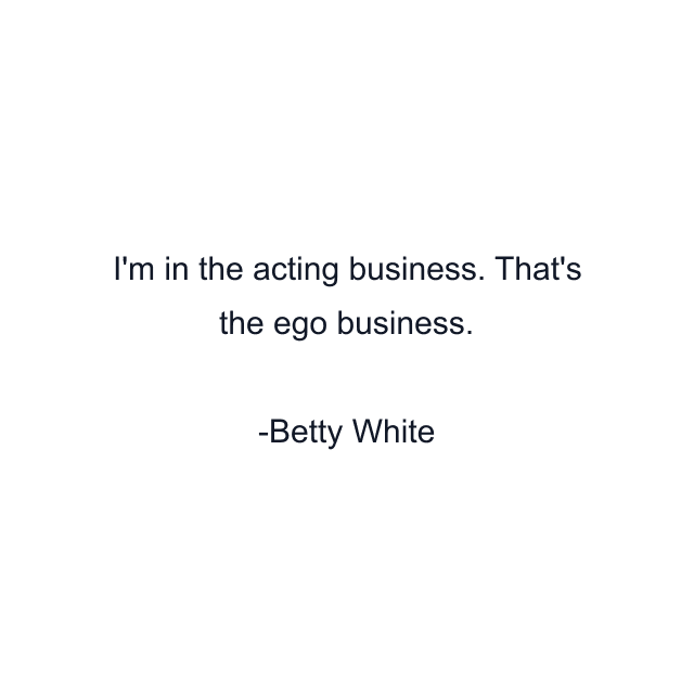 I'm in the acting business. That's the ego business.