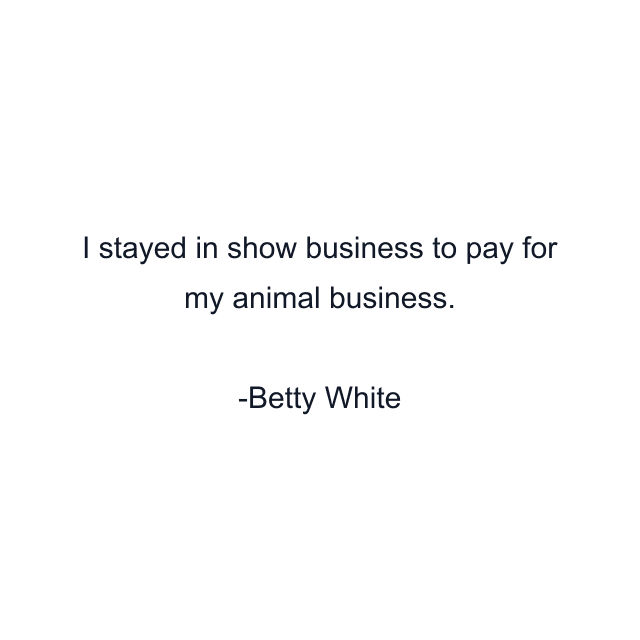 I stayed in show business to pay for my animal business.