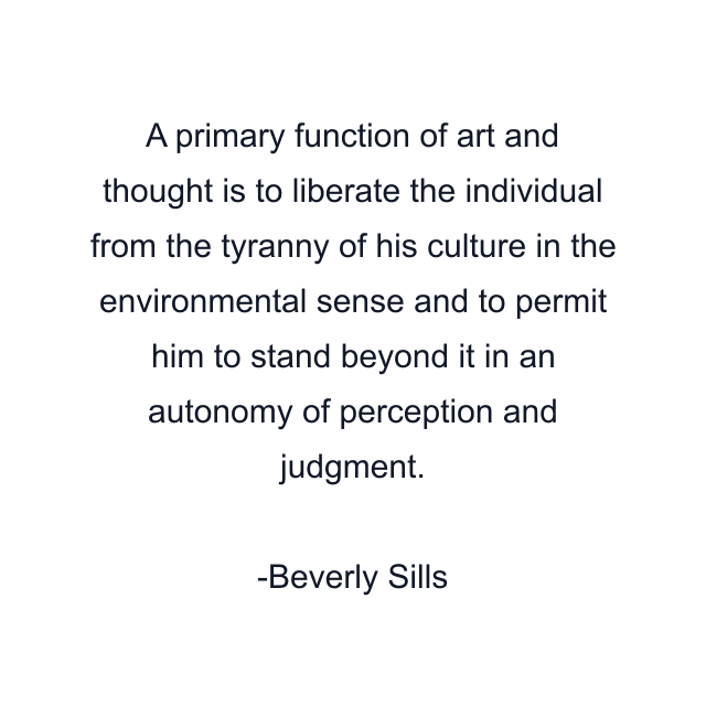 A primary function of art and thought is to liberate the individual from the tyranny of his culture in the environmental sense and to permit him to stand beyond it in an autonomy of perception and judgment.