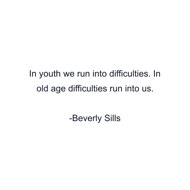 In youth we run into difficulties. In old age difficulties run into us.