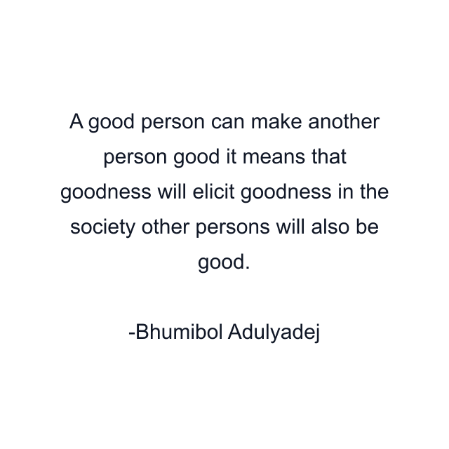 A good person can make another person good it means that goodness will elicit goodness in the society other persons will also be good.