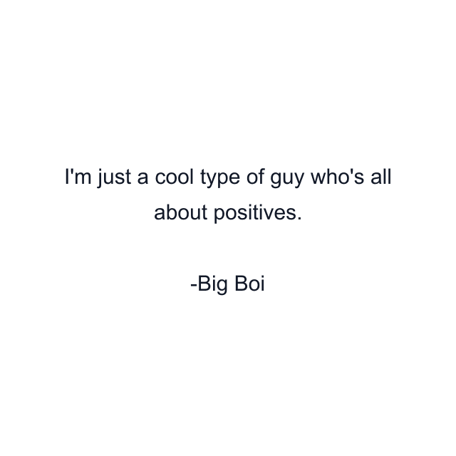 I'm just a cool type of guy who's all about positives.