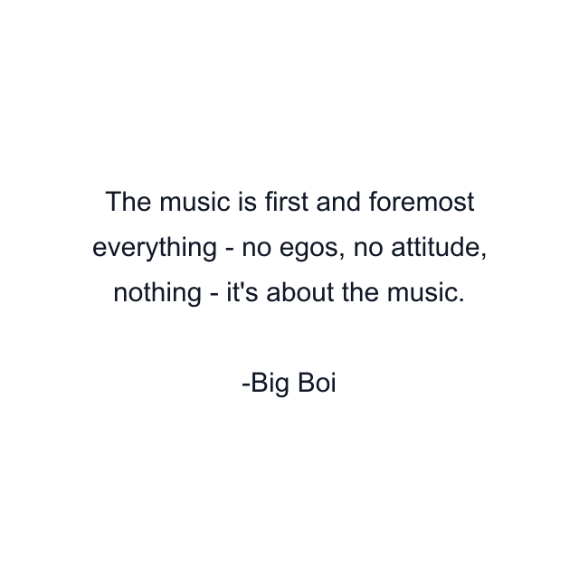 The music is first and foremost everything - no egos, no attitude, nothing - it's about the music.