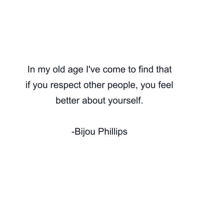 In my old age I've come to find that if you respect other people, you feel better about yourself.