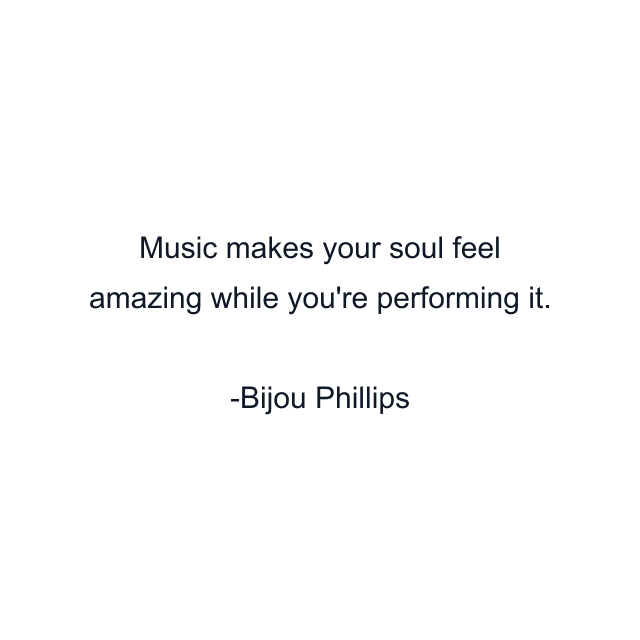 Music makes your soul feel amazing while you're performing it.