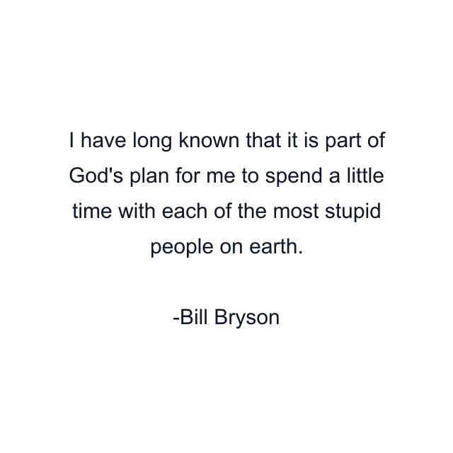 I have long known that it is part of God's plan for me to spend a little time with each of the most stupid people on earth.