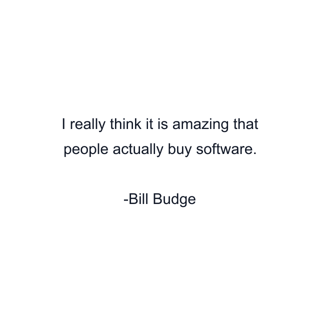 I really think it is amazing that people actually buy software.