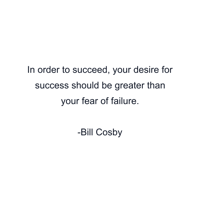 In order to succeed, your desire for success should be greater than your fear of failure.