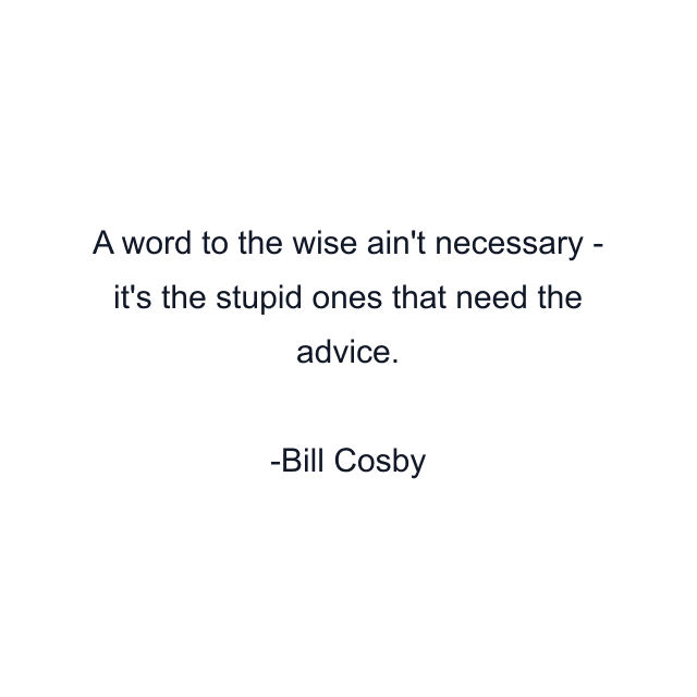 A word to the wise ain't necessary - it's the stupid ones that need the advice.