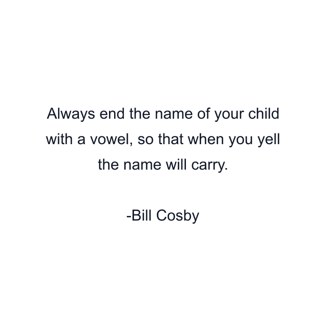 Always end the name of your child with a vowel, so that when you yell the name will carry.