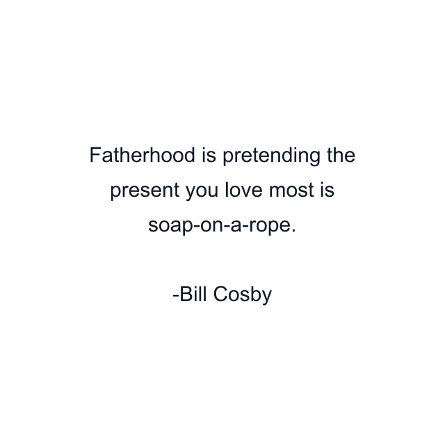 Fatherhood is pretending the present you love most is soap-on-a-rope.