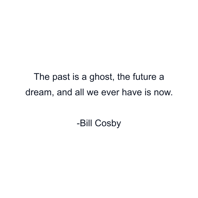 The past is a ghost, the future a dream, and all we ever have is now.