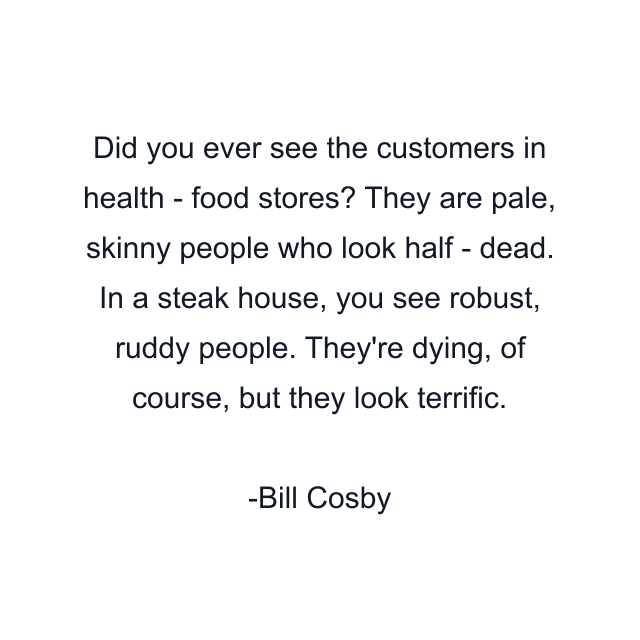 Did you ever see the customers in health - food stores? They are pale, skinny people who look half - dead. In a steak house, you see robust, ruddy people. They're dying, of course, but they look terrific.