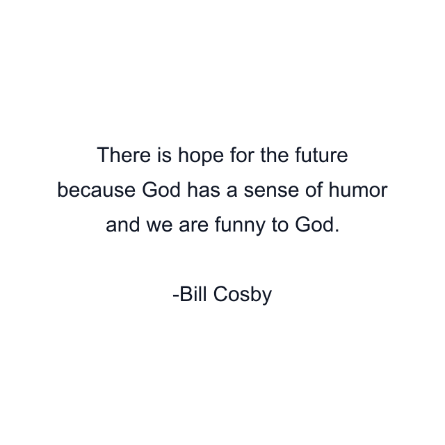 There is hope for the future because God has a sense of humor and we are funny to God.