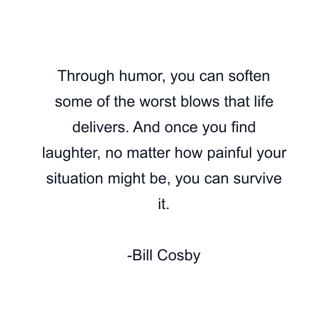 Through humor, you can soften some of the worst blows that life delivers. And once you find laughter, no matter how painful your situation might be, you can survive it.