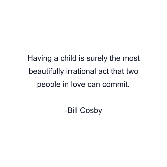 Having a child is surely the most beautifully irrational act that two people in love can commit.