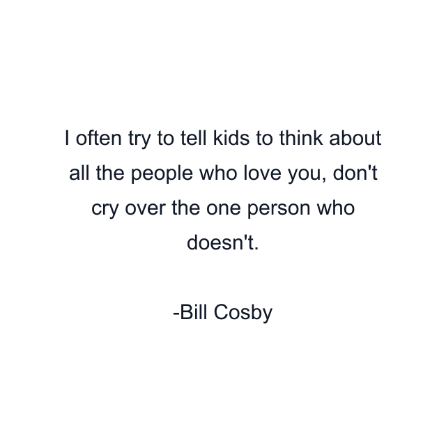 I often try to tell kids to think about all the people who love you, don't cry over the one person who doesn't.