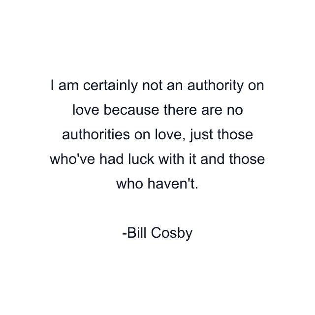 I am certainly not an authority on love because there are no authorities on love, just those who've had luck with it and those who haven't.