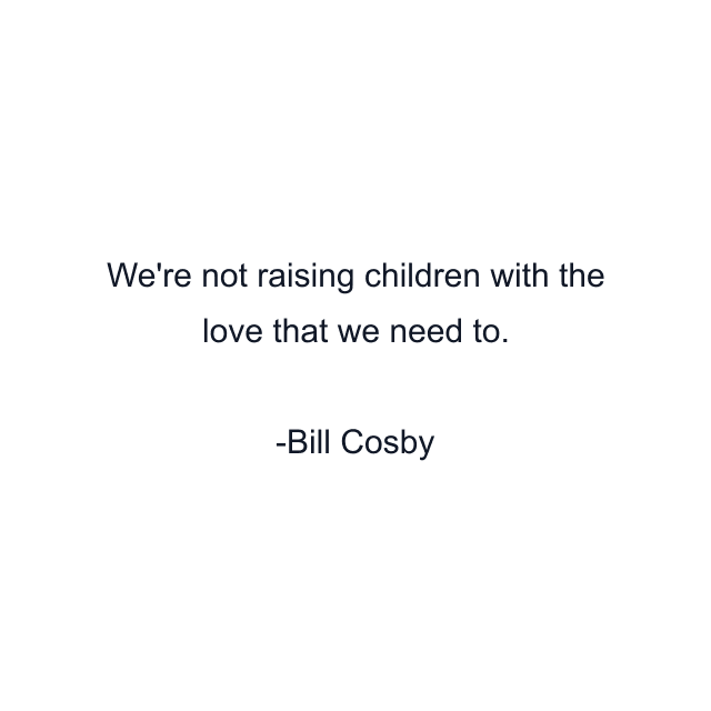 We're not raising children with the love that we need to.