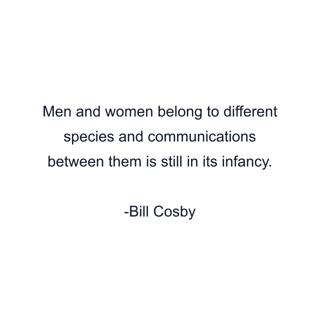 Men and women belong to different species and communications between them is still in its infancy.