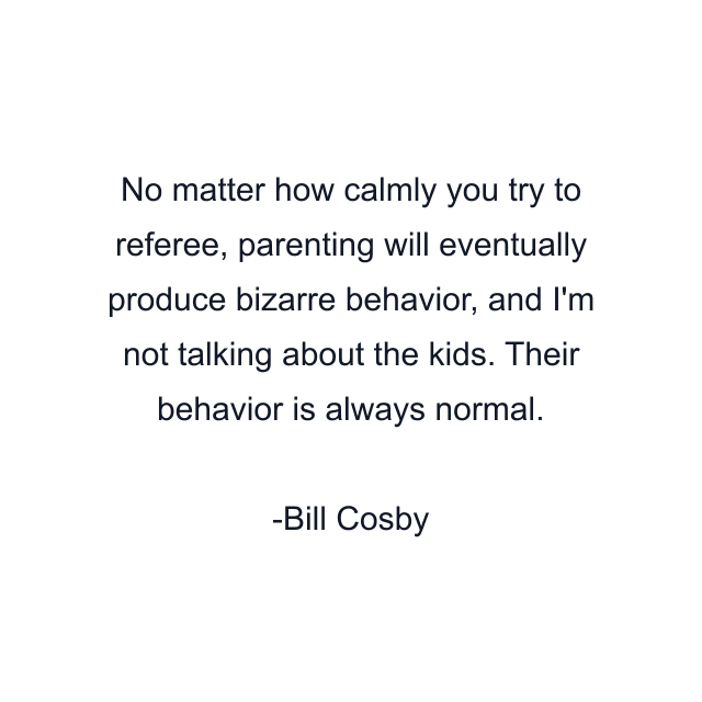 No matter how calmly you try to referee, parenting will eventually produce bizarre behavior, and I'm not talking about the kids. Their behavior is always normal.