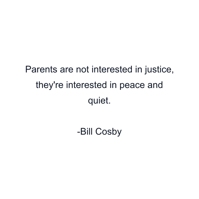 Parents are not interested in justice, they're interested in peace and quiet.