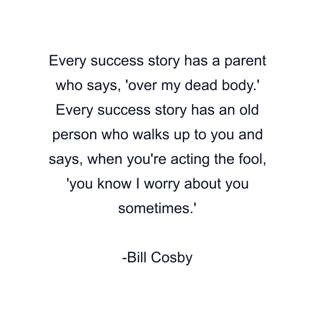 Every success story has a parent who says, 'over my dead body.' Every success story has an old person who walks up to you and says, when you're acting the fool, 'you know I worry about you sometimes.'